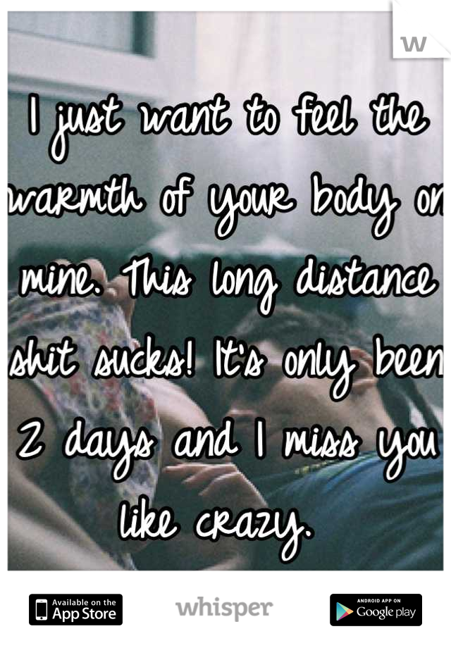 I just want to feel the warmth of your body on mine. This long distance shit sucks! It's only been 2 days and I miss you like crazy. 