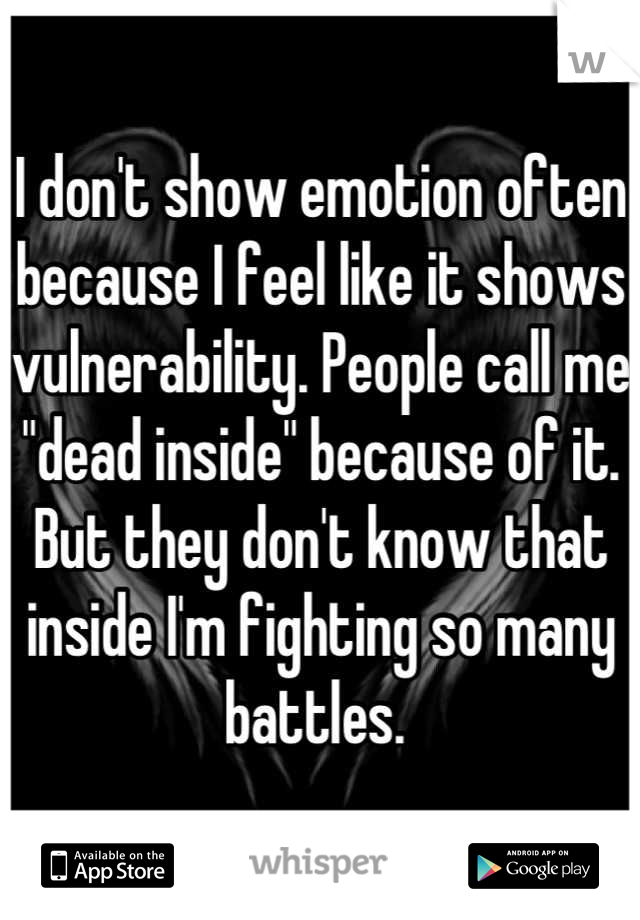 I don't show emotion often because I feel like it shows vulnerability. People call me "dead inside" because of it. But they don't know that inside I'm fighting so many battles. 
