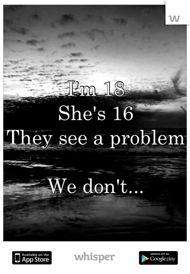 I'm 18
She's 16
They see a problem

We don't...