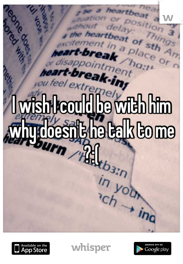 I wish I could be with him why doesn't he talk to me ?:(