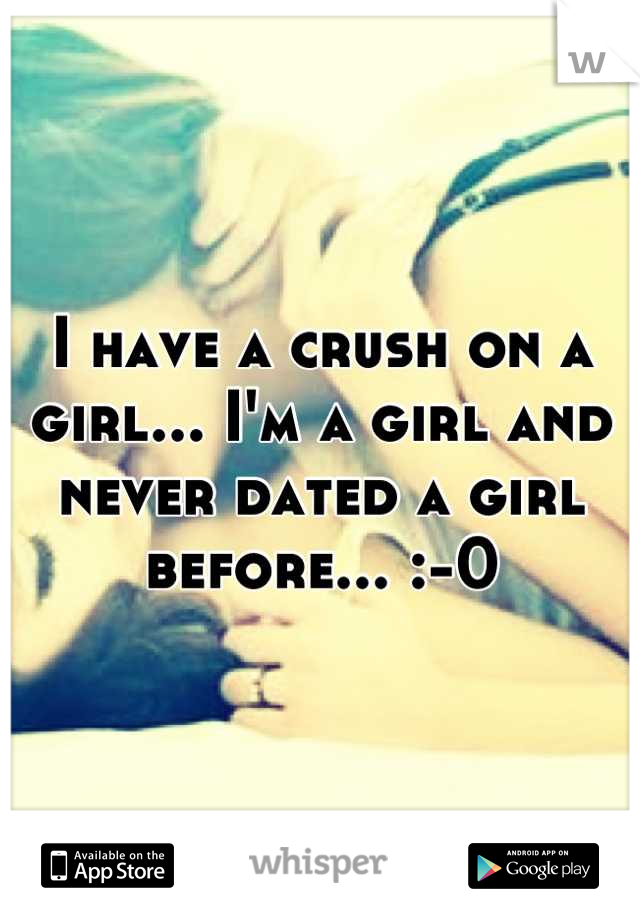 I have a crush on a girl... I'm a girl and never dated a girl before... :-0