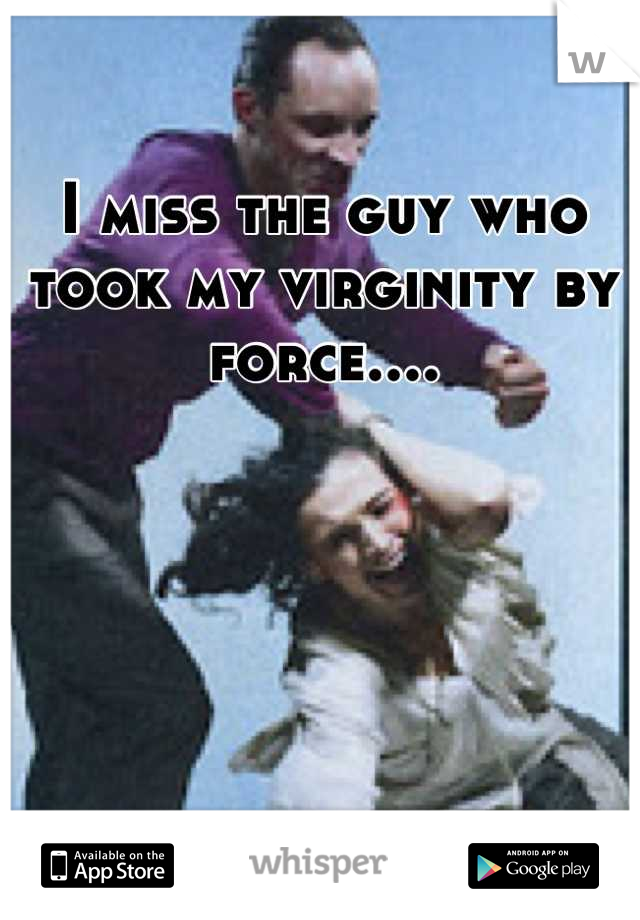 I miss the guy who took my virginity by force....