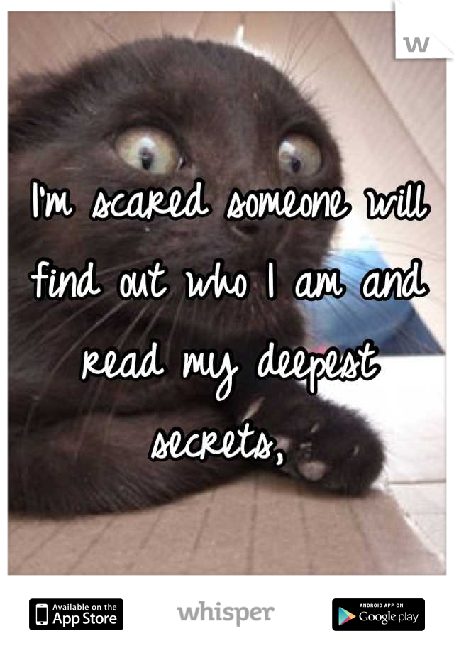 I'm scared someone will find out who I am and read my deepest secrets, 