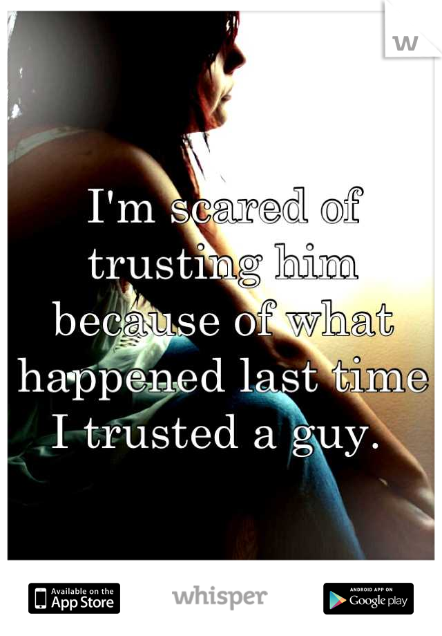 I'm scared of trusting him because of what happened last time I trusted a guy. 