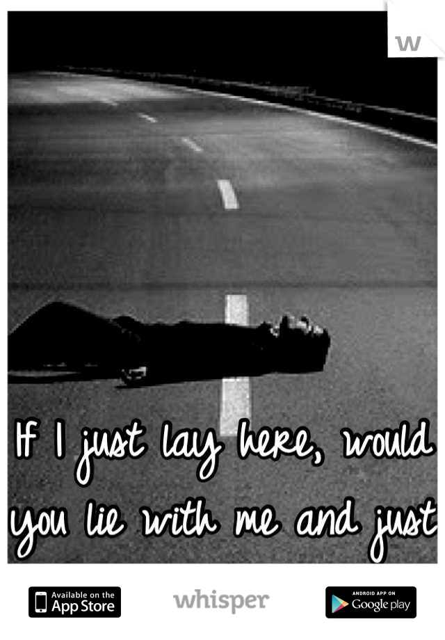 If I just lay here, would you lie with me and just forget the world?