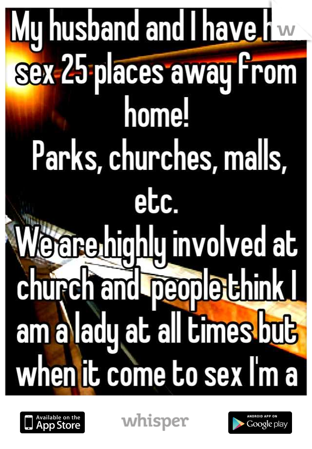 My husband and I have had sex 25 places away from home!
 Parks, churches, malls, etc.
We are highly involved at church and  people think I am a lady at all times but when it come to sex I'm a freak. 