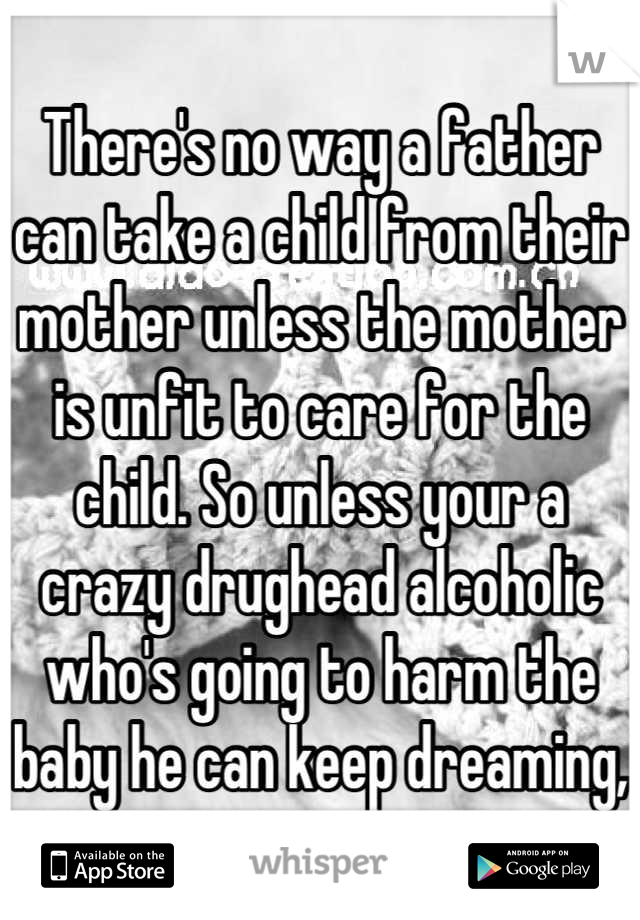 There's no way a father can take a child from their mother unless the mother is unfit to care for the child. So unless your a crazy drughead alcoholic who's going to harm the baby he can keep dreaming,