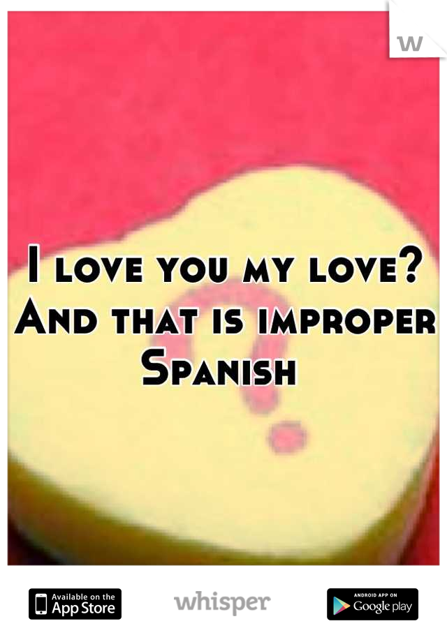I love you my love? And that is improper Spanish 