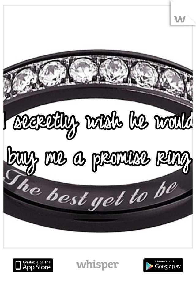 I secretly wish he would buy me a promise ring