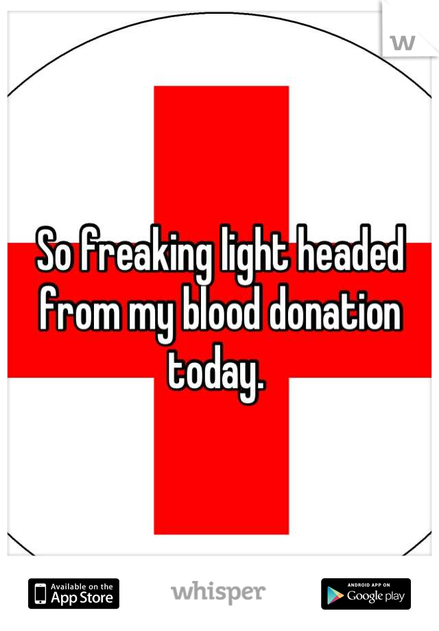 So freaking light headed from my blood donation today. 
