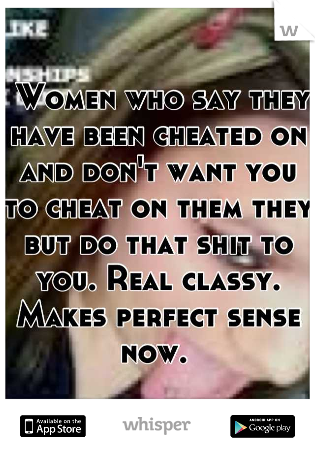 Women who say they have been cheated on and don't want you to cheat on them they but do that shit to you. Real classy. Makes perfect sense now. 