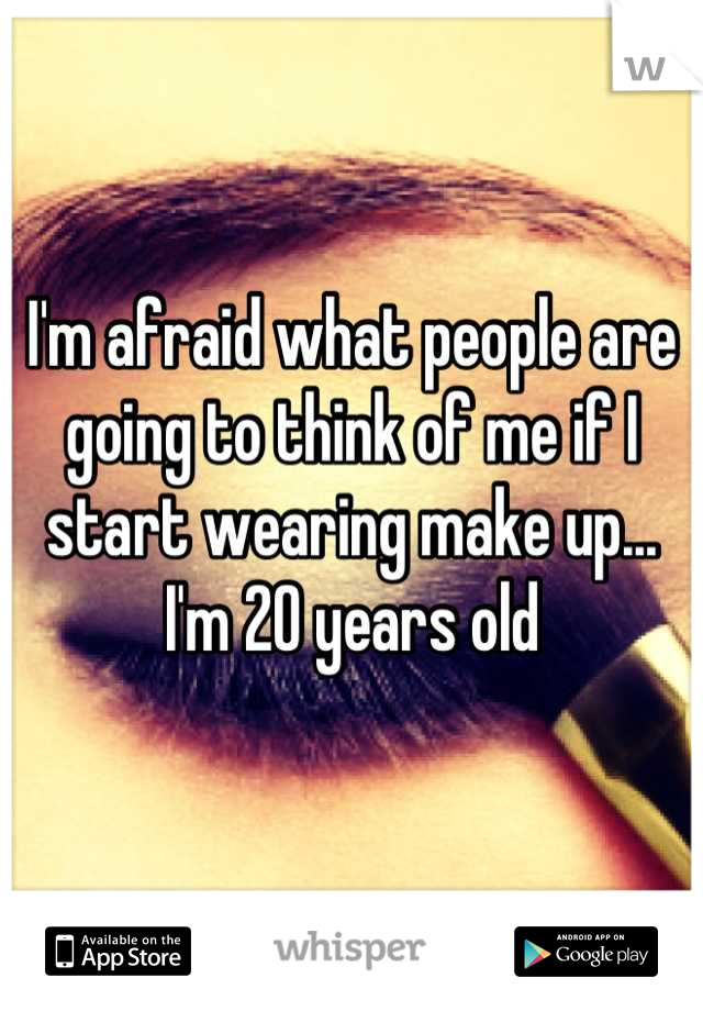 I'm afraid what people are going to think of me if I start wearing make up...
I'm 20 years old