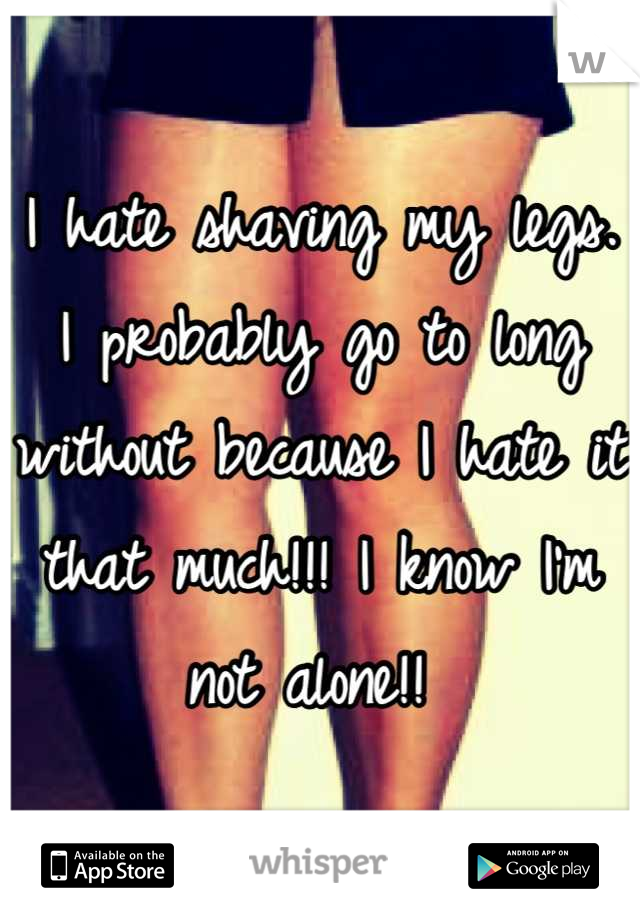 I hate shaving my legs. I probably go to long without because I hate it that much!!! I know I'm not alone!! 