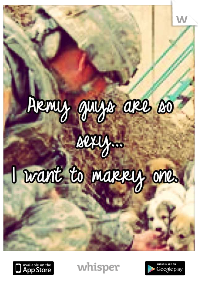 Army guys are so sexy... 
I want to marry one. 