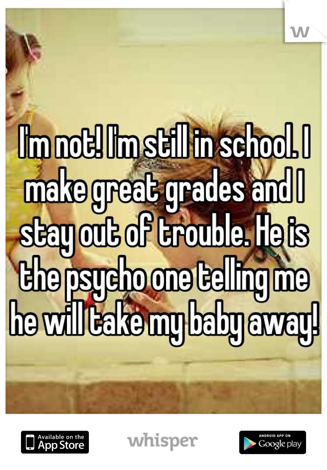 I'm not! I'm still in school. I make great grades and I stay out of trouble. He is the psycho one telling me he will take my baby away!