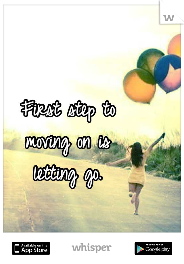 First step to 
moving on is 
letting go.
