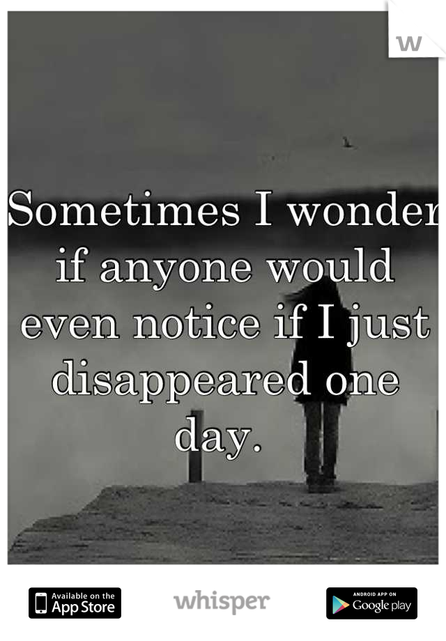 Sometimes I wonder if anyone would even notice if I just disappeared one day. 
