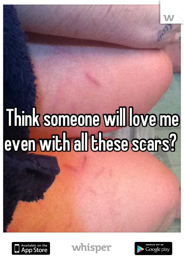 Think someone will love me even with all these scars? 