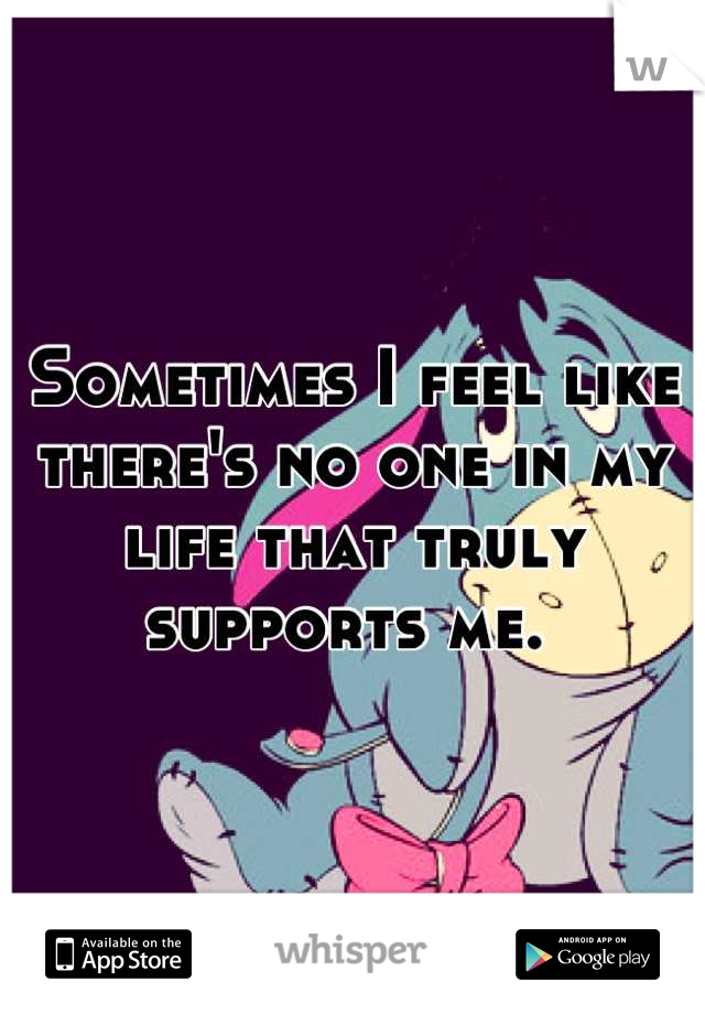 Sometimes I feel like there's no one in my life that truly supports me. 