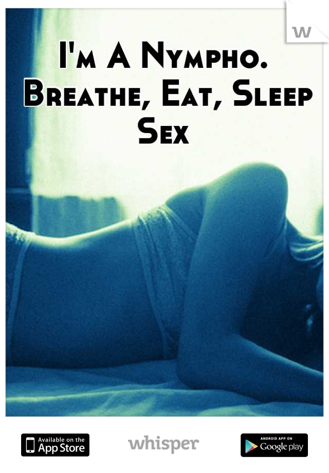 I'm A Nympho.
 Breathe, Eat, Sleep Sex