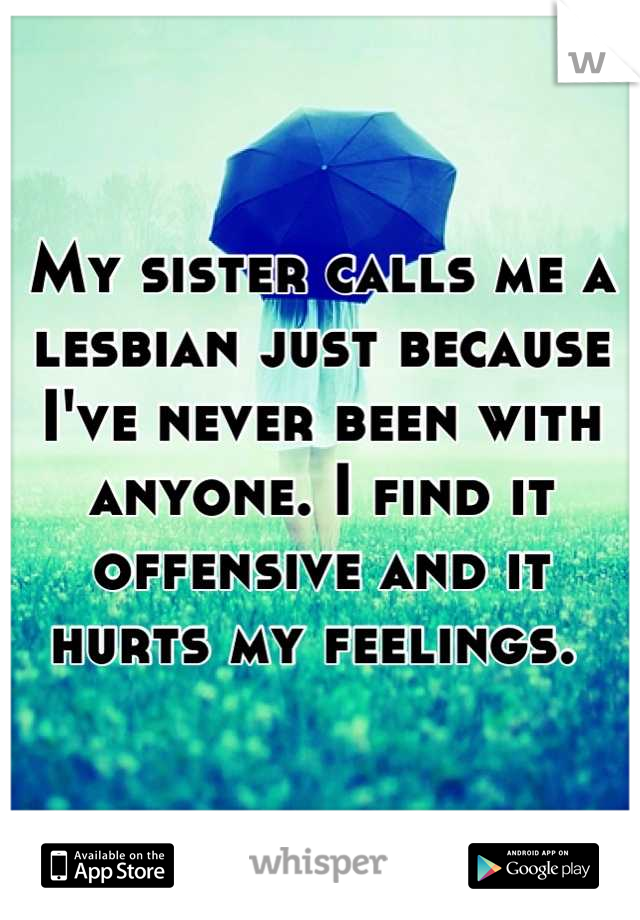 My sister calls me a lesbian just because I've never been with anyone. I find it offensive and it hurts my feelings. 