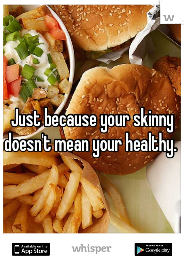 Just because your skinny doesn't mean your healthy. 