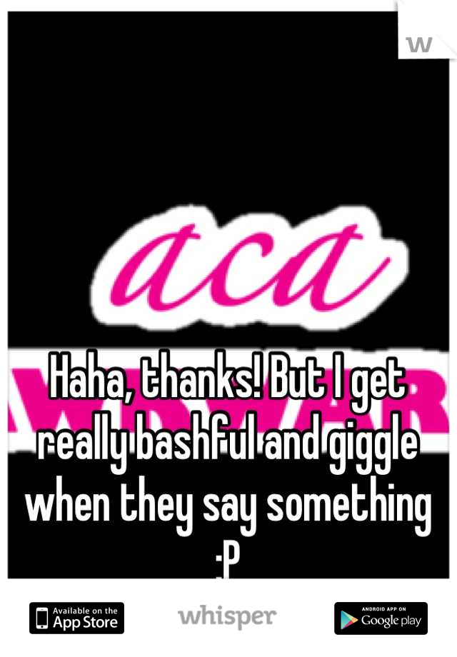 Haha, thanks! But I get really bashful and giggle when they say something :P