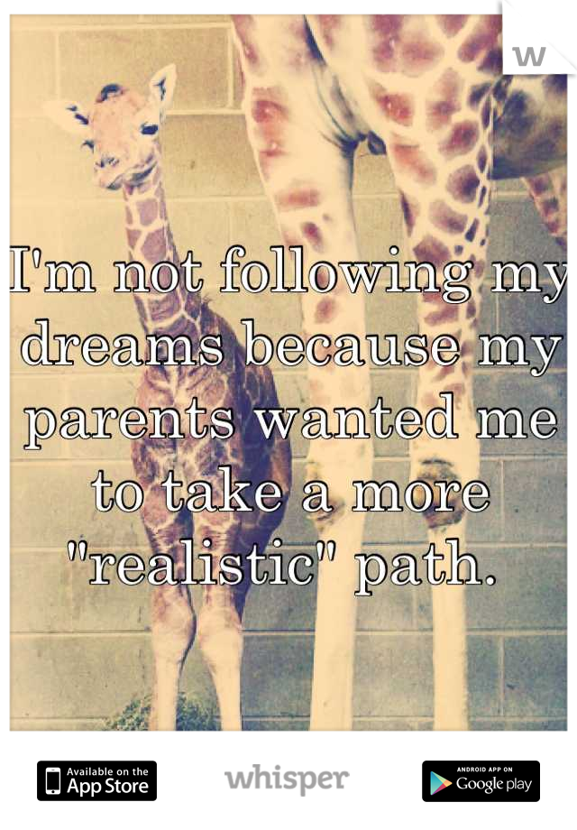 I'm not following my dreams because my parents wanted me to take a more "realistic" path. 