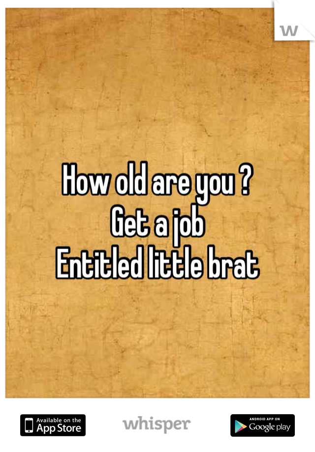 How old are you ?
Get a job 
Entitled little brat