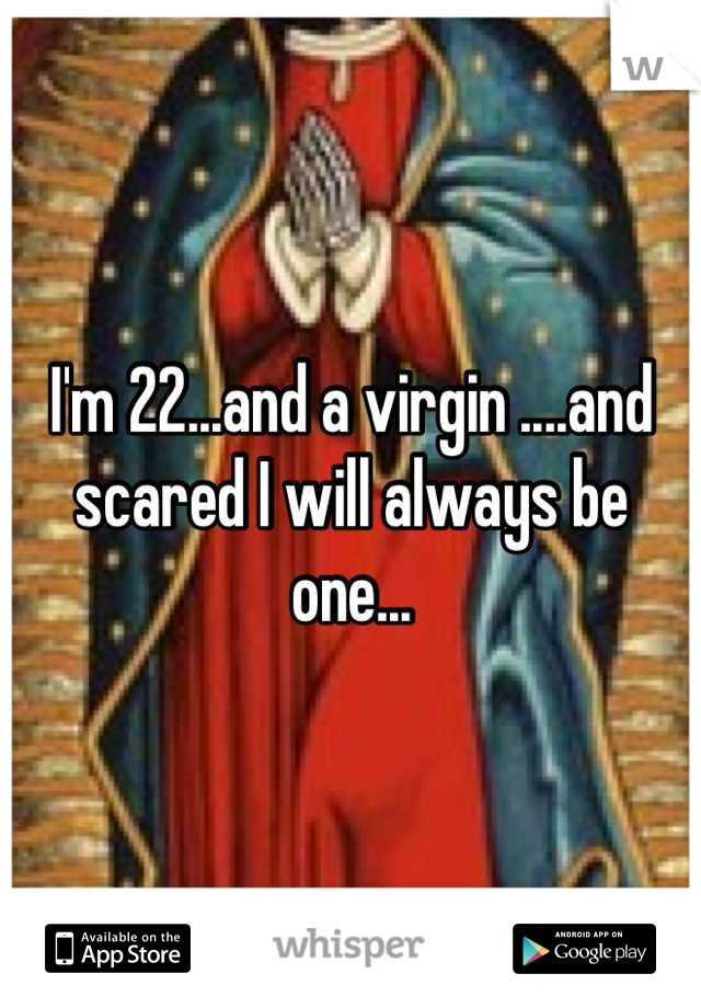 I'm 22...and a virgin ....and scared I will always be one...