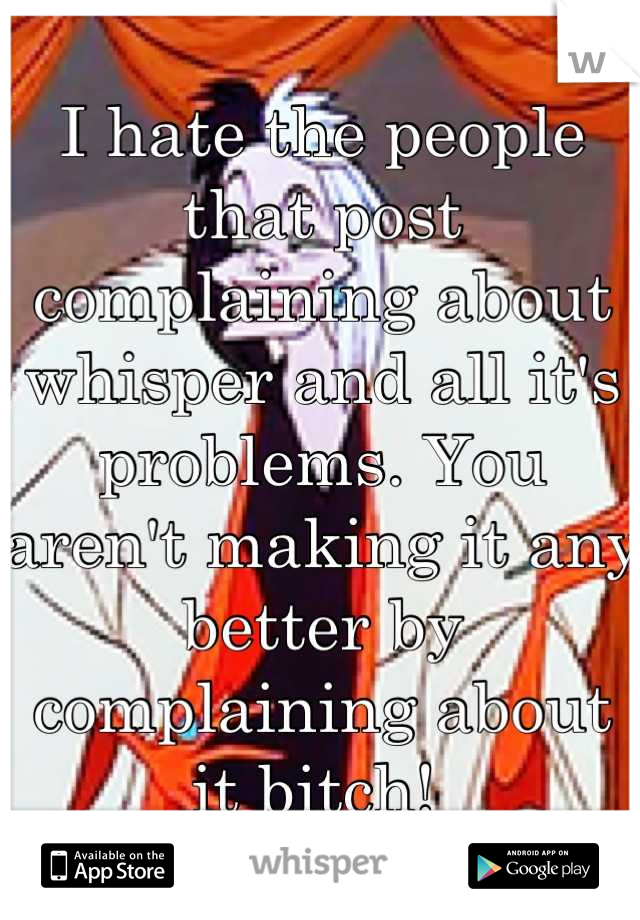 I hate the people that post complaining about whisper and all it's problems. You aren't making it any better by complaining about it bitch! 