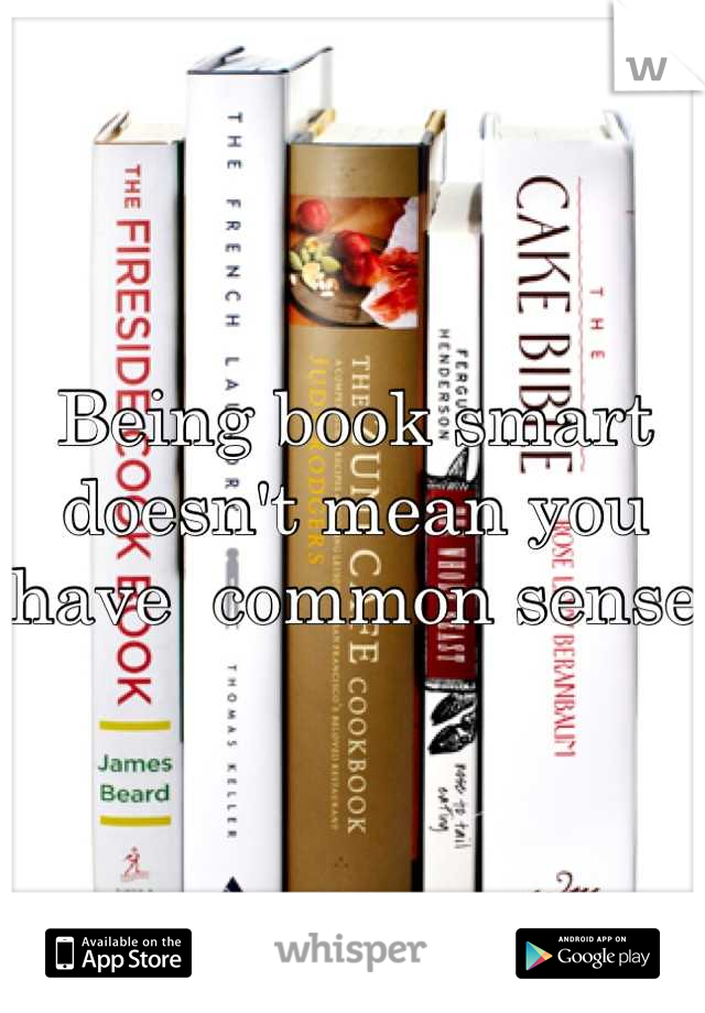Being book smart doesn't mean you have  common sense 
