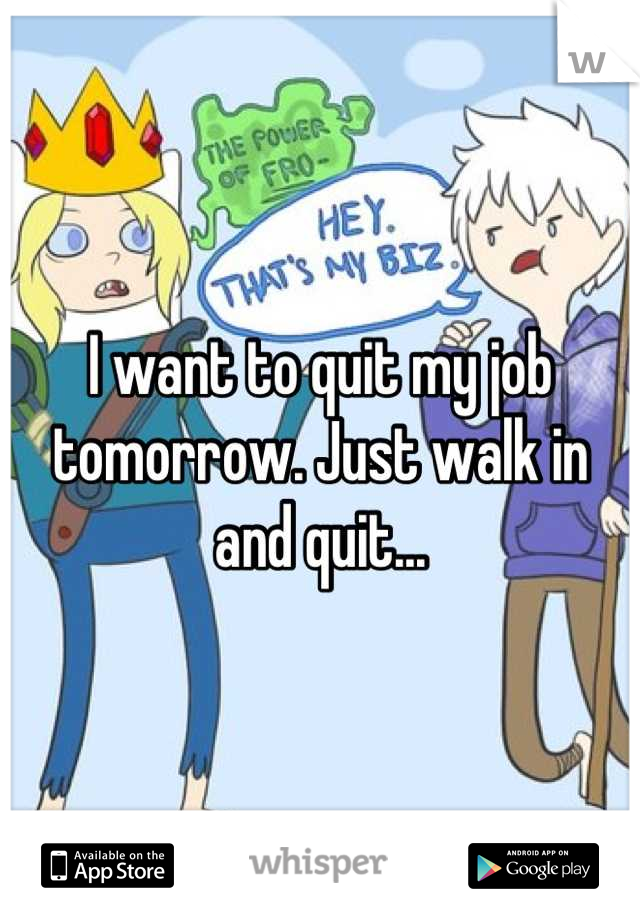 I want to quit my job tomorrow. Just walk in and quit...