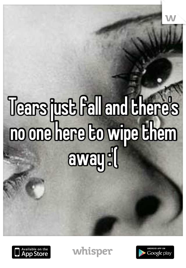 Tears just fall and there's no one here to wipe them away :'(