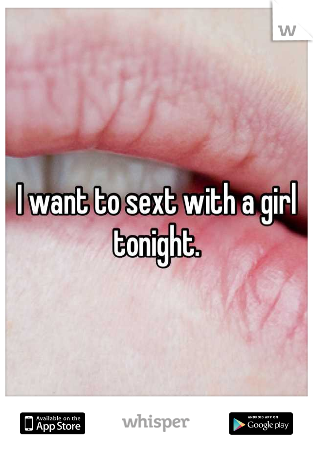 I want to sext with a girl tonight.
