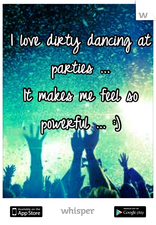 I love dirty dancing at parties ...
It makes me feel so powerful ... :)