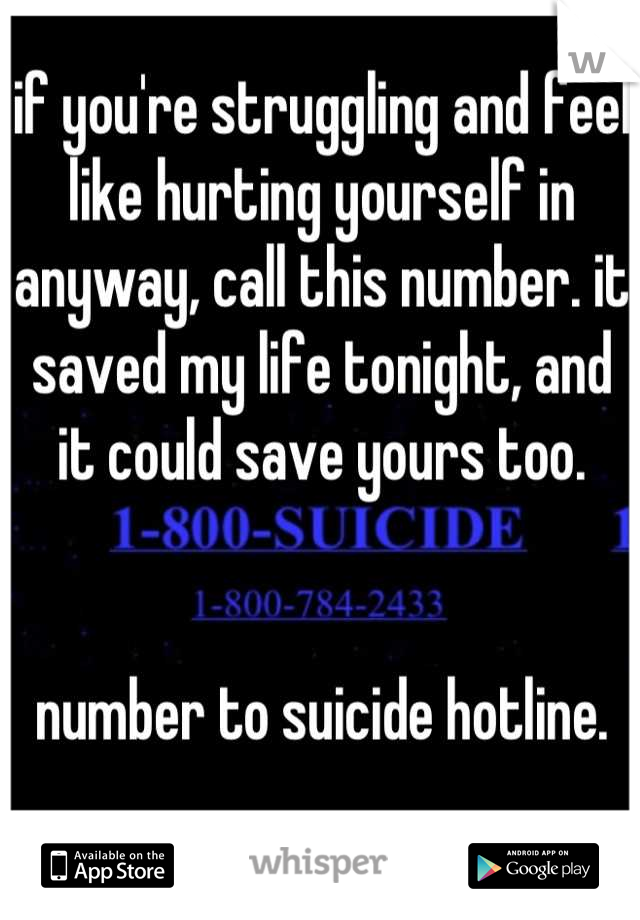 if you're struggling and feel like hurting yourself in anyway, call this number. it saved my life tonight, and it could save yours too.


number to suicide hotline.
