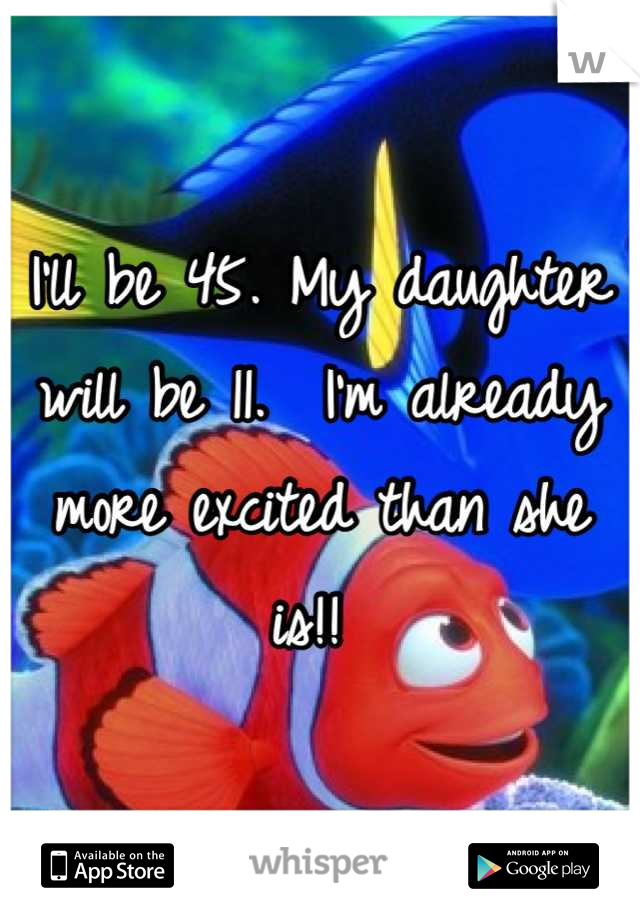 I'll be 45. My daughter will be 11.  I'm already more excited than she is!! 