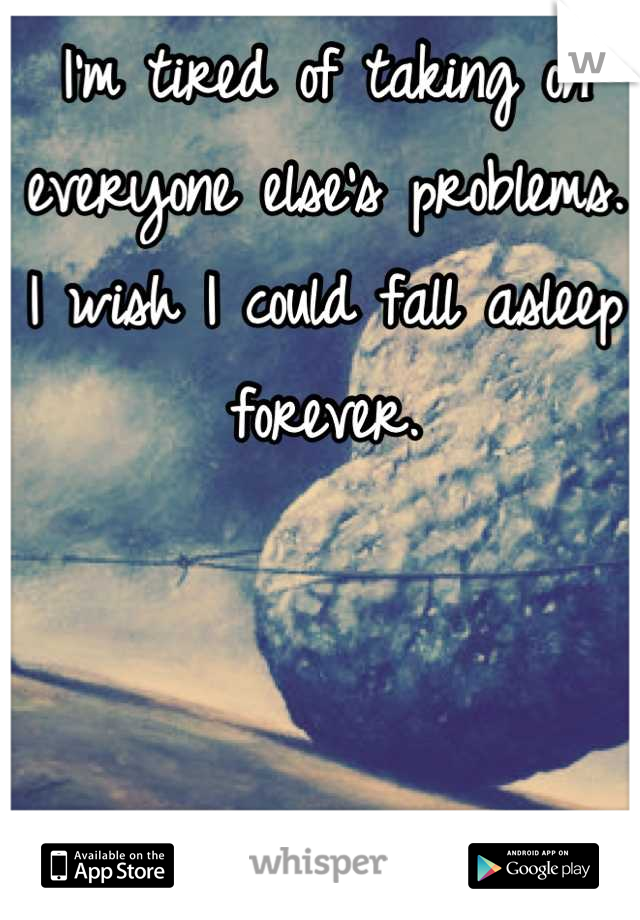 I'm tired of taking on everyone else's problems. I wish I could fall asleep forever.