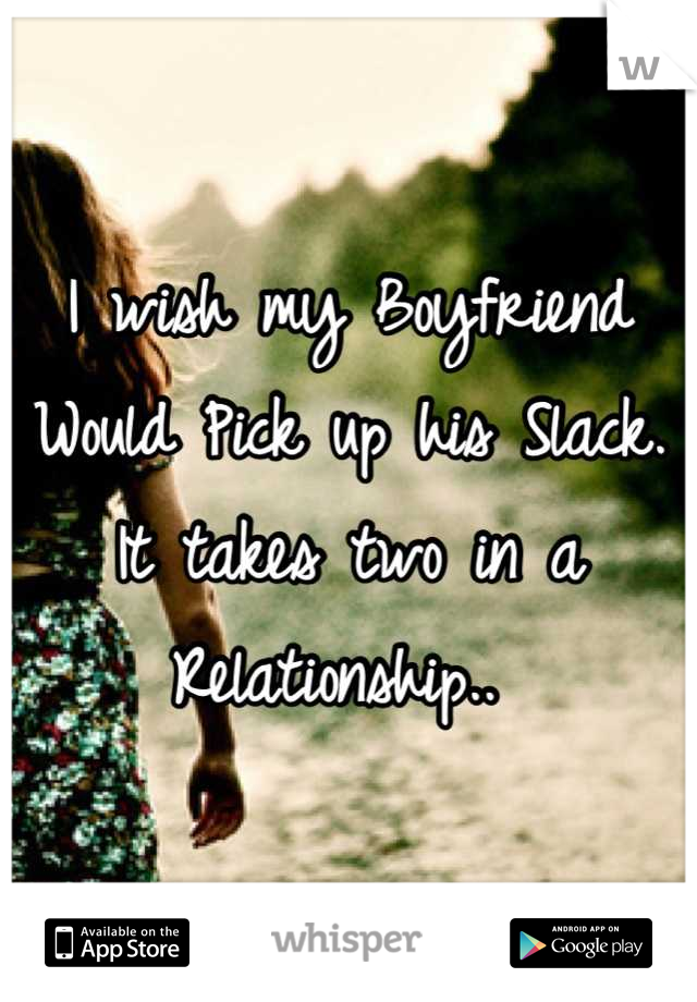 I wish my Boyfriend Would Pick up his Slack. It takes two in a Relationship.. 