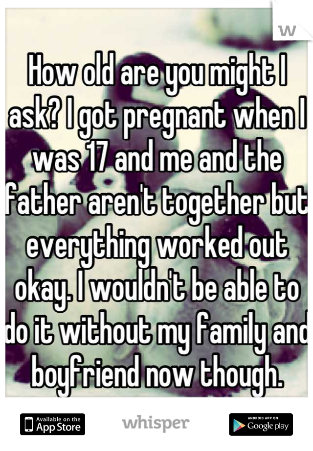 How old are you might I ask? I got pregnant when I was 17 and me and the father aren't together but everything worked out okay. I wouldn't be able to do it without my family and boyfriend now though.