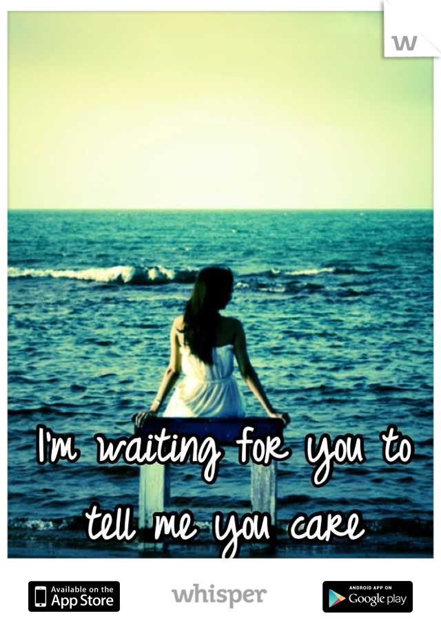 I'm waiting for you to tell me you care