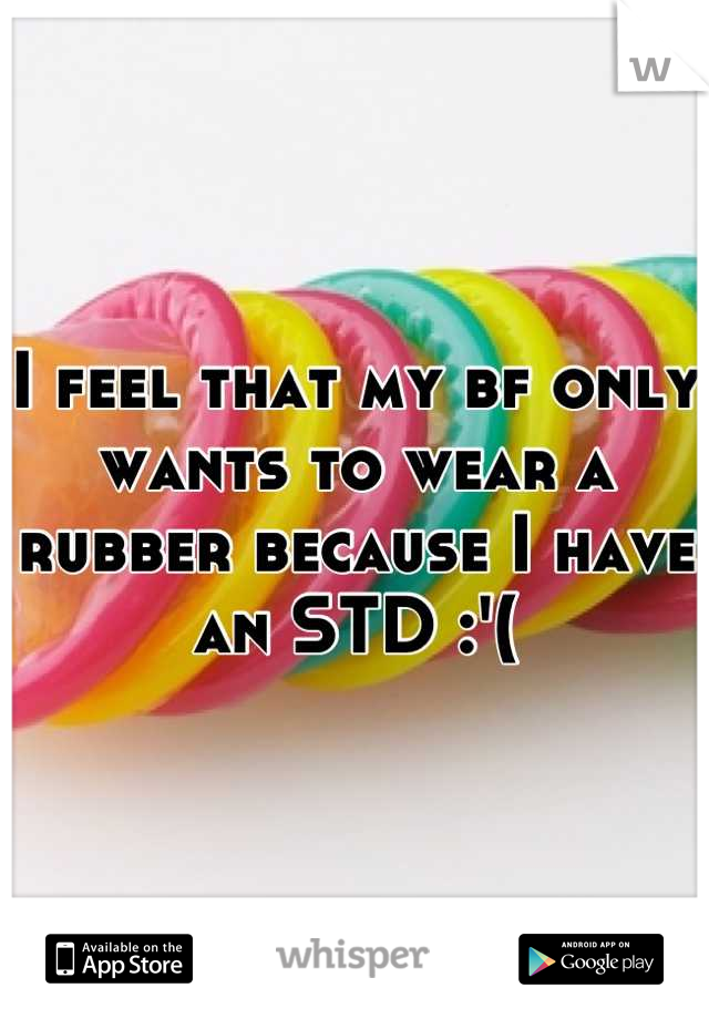I feel that my bf only wants to wear a rubber because I have an STD :'(