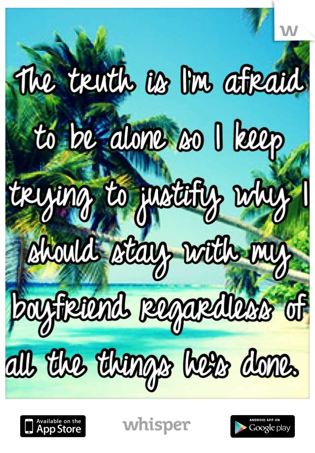 The truth is I'm afraid to be alone so I keep trying to justify why I should stay with my boyfriend regardless of all the things he's done. 