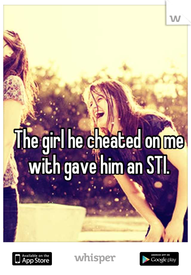The girl he cheated on me with gave him an STI.