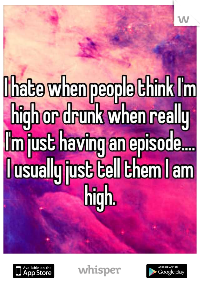 I hate when people think I'm high or drunk when really I'm just having an episode.... I usually just tell them I am high.