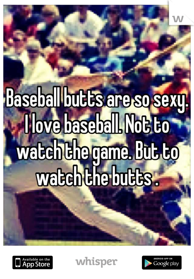 Baseball butts are so sexy. I love baseball. Not to watch the game. But to watch the butts .