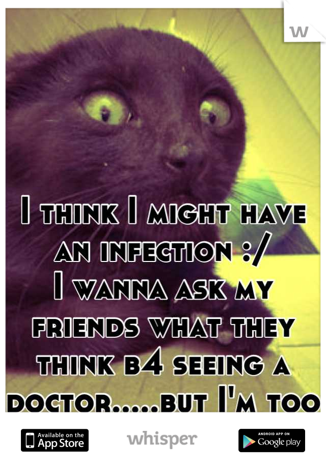 I think I might have an infection :/
I wanna ask my friends what they think b4 seeing a doctor.....but I'm too embarrassed 
