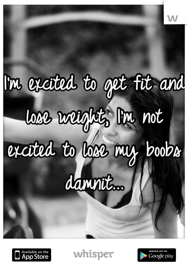 I'm excited to get fit and lose weight, I'm not excited to lose my boobs damnit...