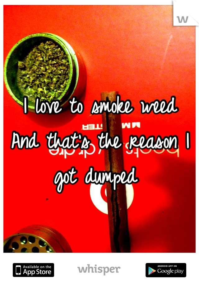 I love to smoke weed 
And that's the reason I got dumped 